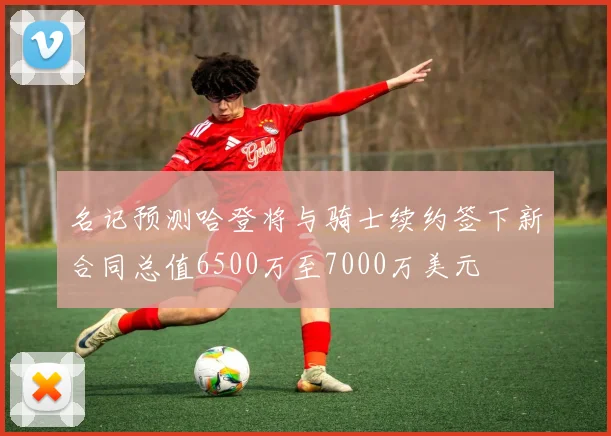 名记预测哈登将与骑士续约签下新合同总值6500万至7000万美元