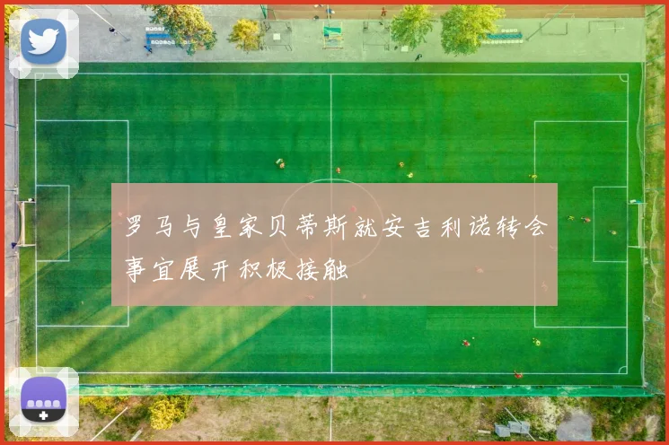 罗马与皇家贝蒂斯就安吉利诺转会事宜展开积极接触
