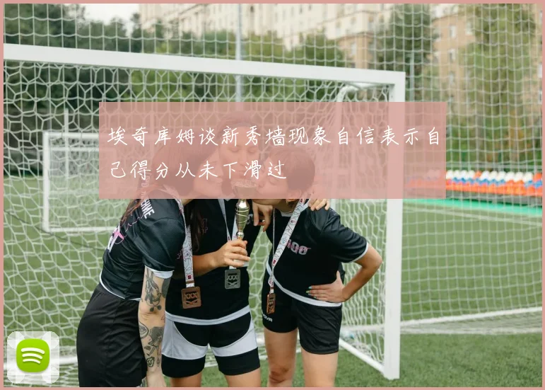 埃奇库姆谈新秀墙现象自信表示自己得分从未下滑过