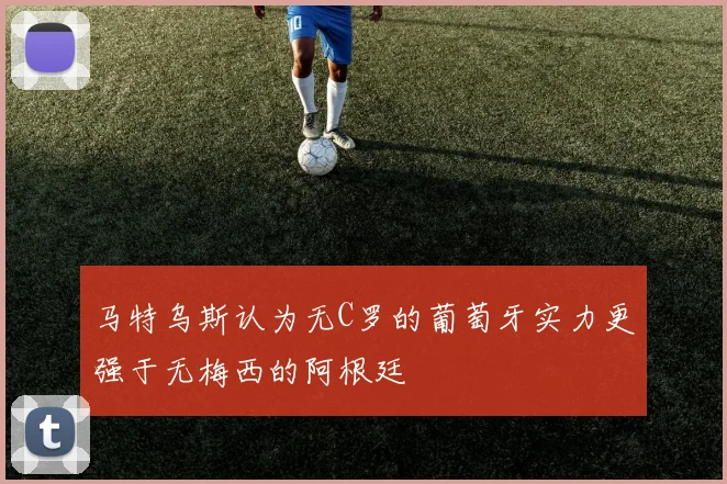 马特乌斯认为无C罗的葡萄牙实力更强于无梅西的阿根廷