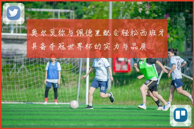 奥尔莫称与佩德里配合轻松西班牙具备夺冠世界杯的实力与品质