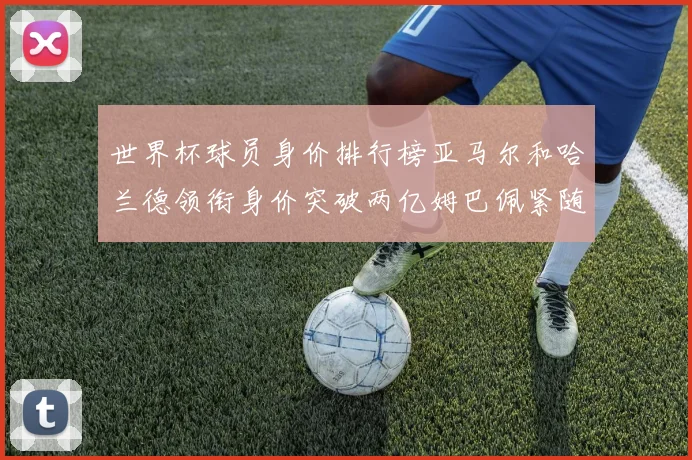 世界杯球员身价排行榜亚马尔和哈兰德领衔身价突破两亿姆巴佩紧随其后