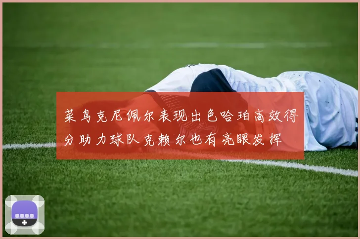 菜鸟克尼佩尔表现出色哈珀高效得分助力球队克赖尔也有亮眼发挥