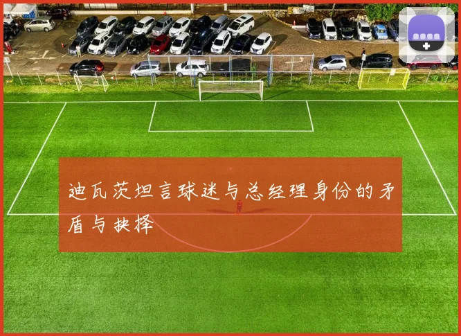 迪瓦茨坦言球迷与总经理身份的矛盾与抉择