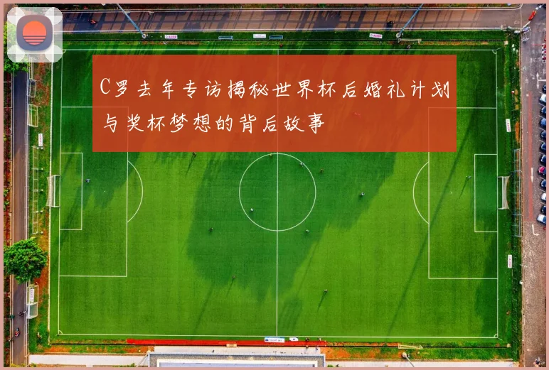 C罗去年专访揭秘世界杯后婚礼计划与奖杯梦想的背后故事