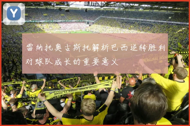 雷纳托奥古斯托解析巴西逆转胜利对球队成长的重要意义