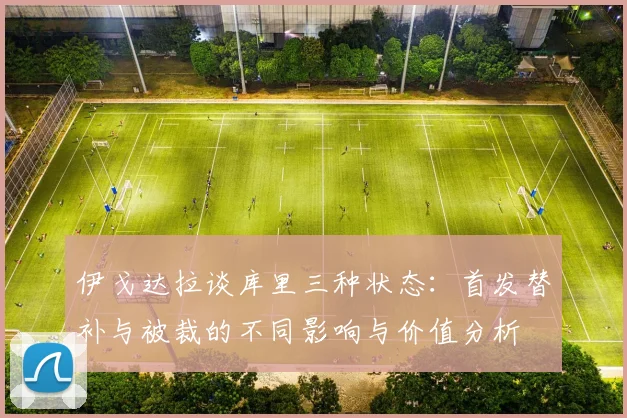 伊戈达拉谈库里三种状态：首发替补与被裁的不同影响与价值分析