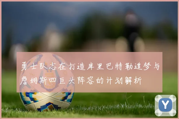 勇士队志在打造库里巴特勒追梦与詹姆斯四巨头阵容的计划解析