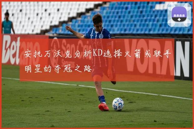 安托万沃克分析KD选择火箭或联手明星的夺冠之路