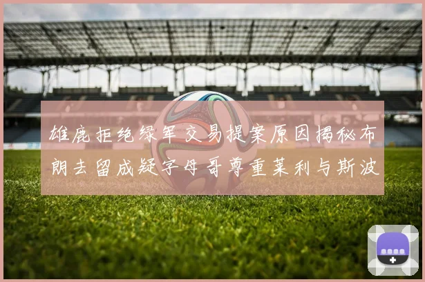 雄鹿拒绝绿军交易提案原因揭秘布朗去留成疑字母哥尊重莱利与斯波教练