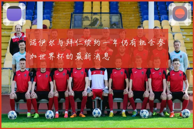 诺伊尔与拜仁续约一年仍有机会参加世界杯的最新消息