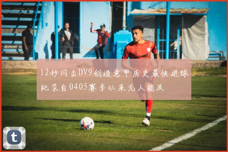 12秒闪击DV9创造意甲历史最快进球纪录自0405赛季以来无人能及