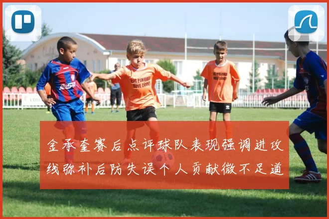 金承奎赛后点评球队表现强调进攻线弥补后防失误个人贡献微不足道
