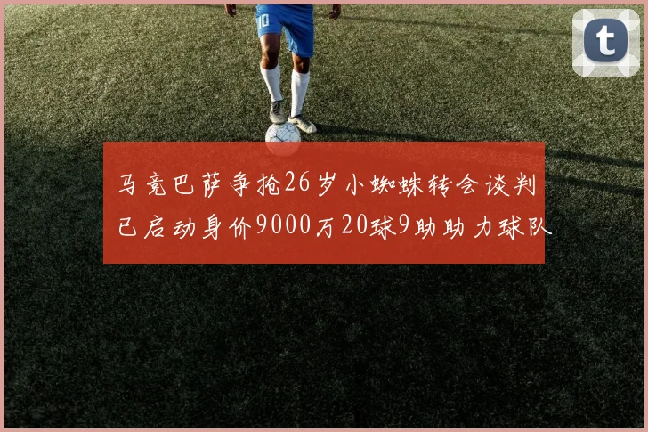 马竞巴萨争抢26岁小蜘蛛转会谈判已启动身价9000万20球9助助力球队