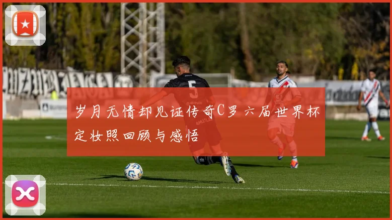 岁月无情却见证传奇C罗六届世界杯定妆照回顾与感悟
