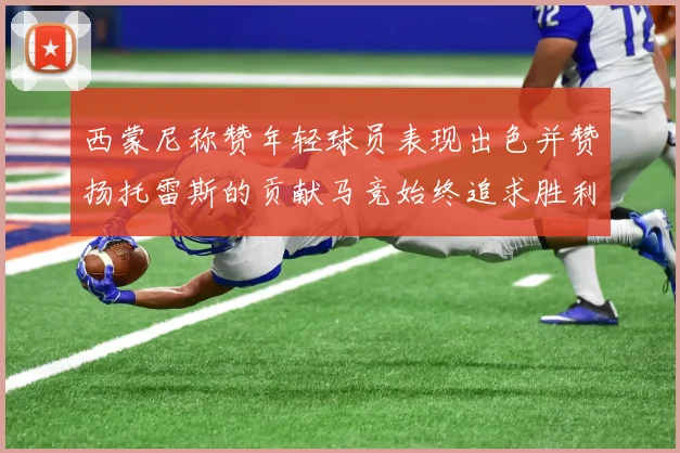 西蒙尼称赞年轻球员表现出色并赞扬托雷斯的贡献马竞始终追求胜利