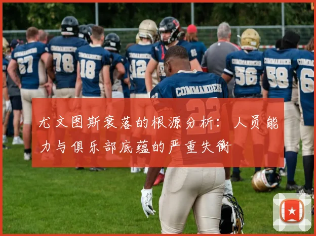 尤文图斯衰落的根源分析：人员能力与俱乐部底蕴的严重失衡