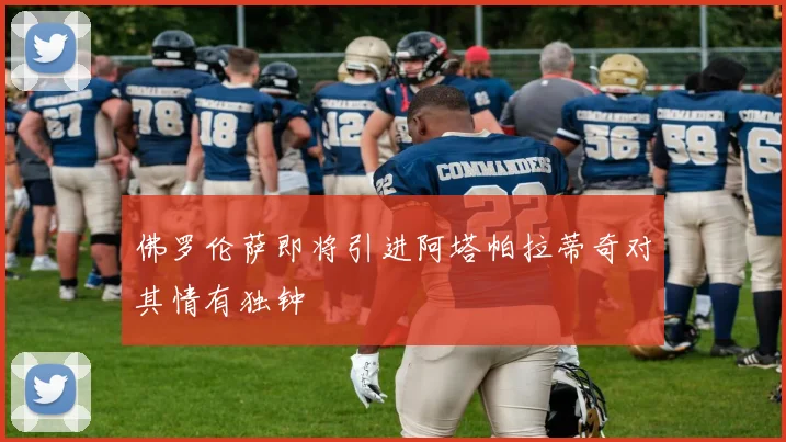 佛罗伦萨即将引进阿塔帕拉蒂奇对其情有独钟