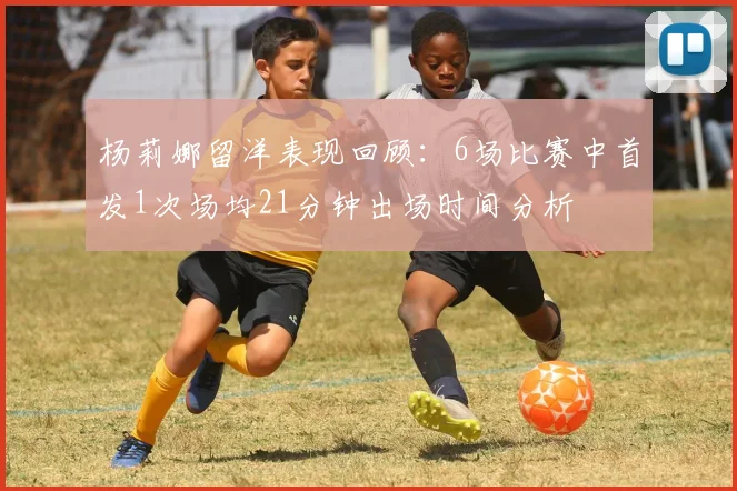 杨莉娜留洋表现回顾：6场比赛中首发1次场均21分钟出场时间分析