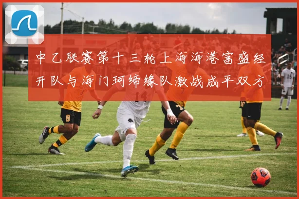中乙联赛第十三轮上海海港富盛经开队与海门珂缔缘队激战成平双方各取一分