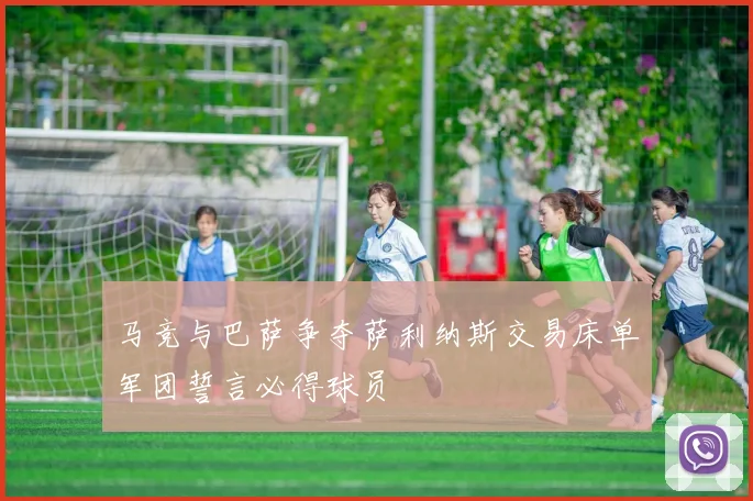 马竞与巴萨争夺萨利纳斯交易床单军团誓言必得球员