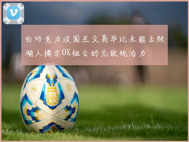白巧克力谈国王交易毕比未能击败湖人揭示OK组合的无敌统治力