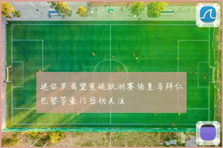 迷你罗渴望重返欧洲赛场皇马拜仁巴黎等豪门密切关注