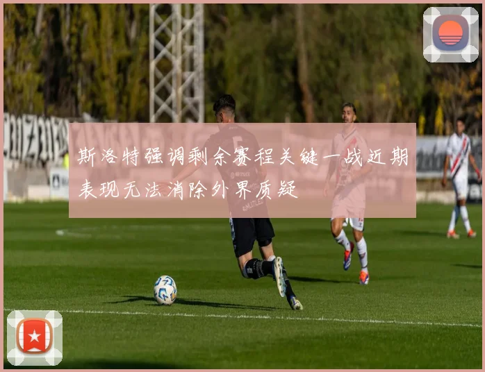 斯洛特强调剩余赛程关键一战近期表现无法消除外界质疑