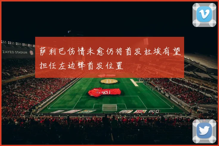 萨利巴伤情未愈仍将首发杜埃有望担任左边锋首发位置