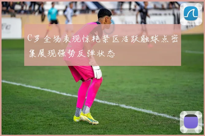 C罗全场表现惊艳禁区活跃触球点密集展现强势反弹状态
