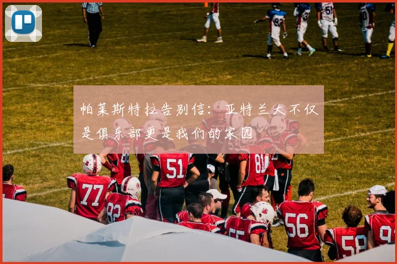 帕莱斯特拉告别信：亚特兰大不仅是俱乐部更是我们的家园