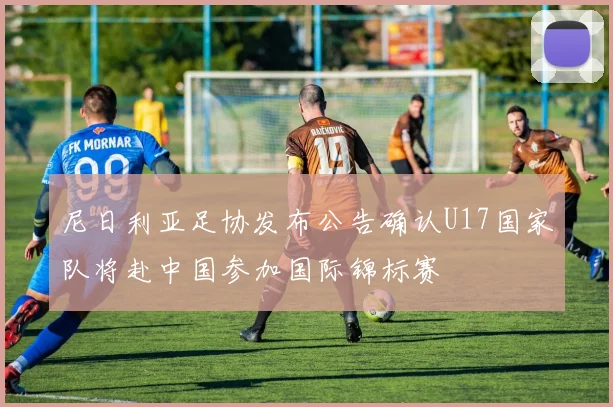 尼日利亚足协发布公告确认U17国家队将赴中国参加国际锦标赛