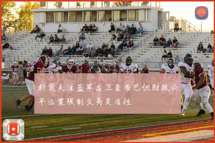 科莫关注蓝军后卫查洛巴但财政公平法案限制交易灵活性