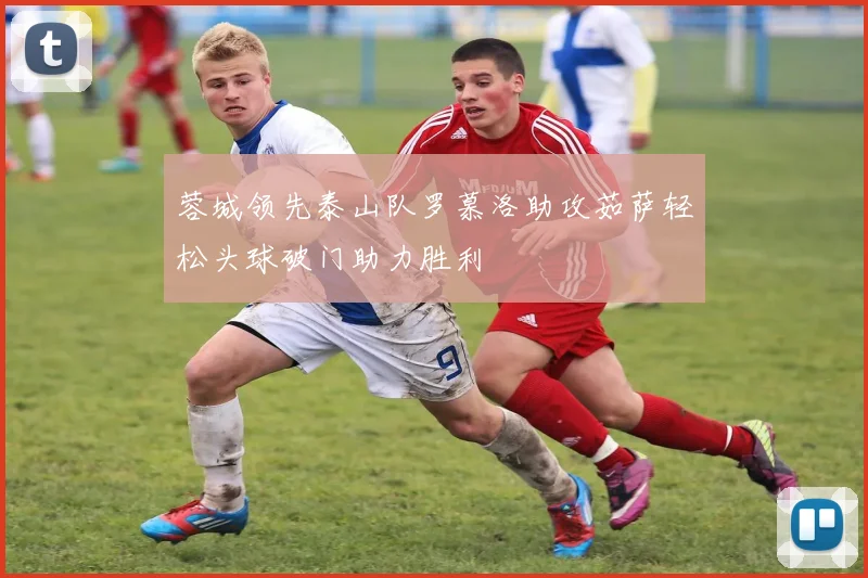 蓉城领先泰山队罗慕洛助攻茹萨轻松头球破门助力胜利