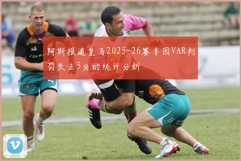 阿斯报道皇马2025-26赛季因VAR判罚失去5分的统计分析