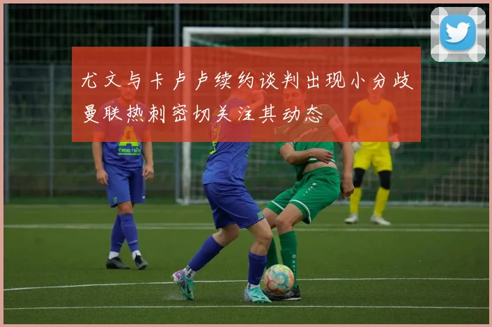 尤文与卡卢卢续约谈判出现小分歧曼联热刺密切关注其动态