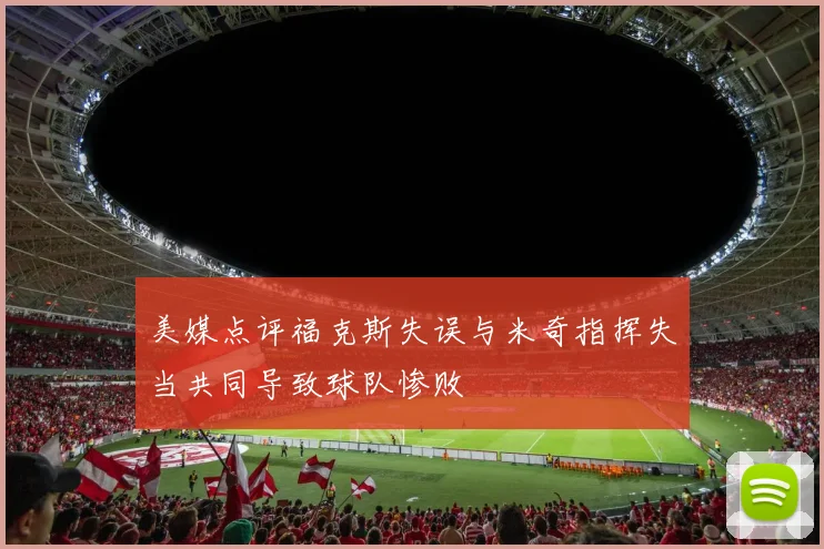 美媒点评福克斯失误与米奇指挥失当共同导致球队惨败