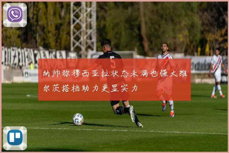 纳帅称穆西亚拉状态未满也强大维尔茨搭档助力更显实力