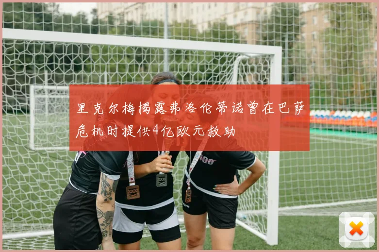 里克尔梅揭露弗洛伦蒂诺曾在巴萨危机时提供4亿欧元救助
