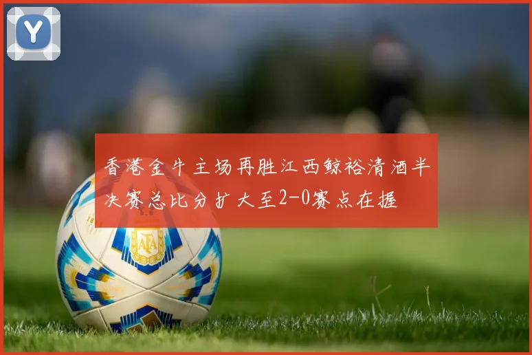 香港金牛主场再胜江西鲸裕清酒半决赛总比分扩大至2-0赛点在握